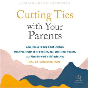 Cutting Ties with Your Parents: A Workbook to Help Adult Children Make Peace with Their Decision, Heal Emotional Wounds, and M