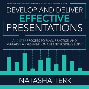 Develop and Deliver Effective Presentations: A 10-Step Process to Plan, Practice, and Rehearse a Presentation on Any Business Topic, Natasha Terk