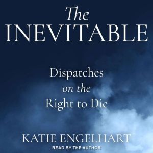 The Inevitable: Dispatches on the Right to Die, Katie Engelhart