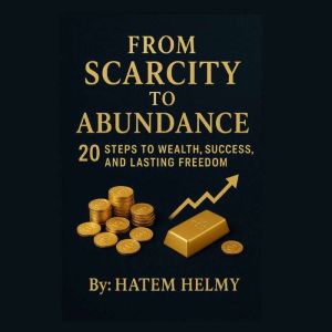From Scarcity to Abundance: 20 Steps to Wealth, Success, and Lasting Freedom.: How to Reprogram Your Mind, Grow Your Wealth, a