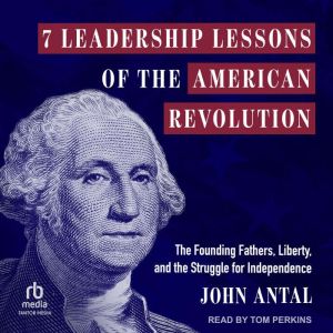7 Leadership Lessons of the American Revolution: The Founding Fathers, Liberty, and the Struggle for Independence