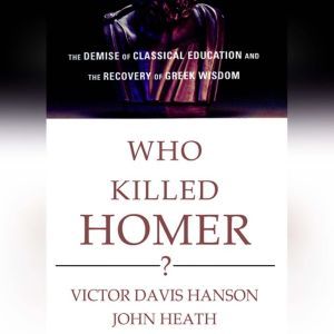 Who Killed Homer?: The Demise of Classical Education and the Recovery of Greek Wisdom, Victor Davis Hanson; John Heath