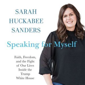 Speaking for Myself: Faith, Freedom, and the Fight of Our Lives Inside the Trump White House, Sarah Huckabee Sanders