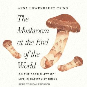 The Mushroom at the End of the World On the Possibility of Life in Capitalist Ruins, Anna Lowenhaupt Tsing