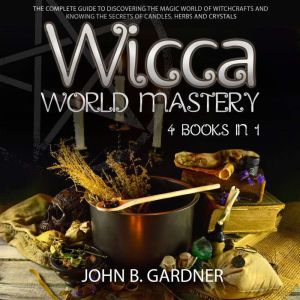 WICCA WORLD MASTERY (4 BOOKS IN 1): The Complete Guide to Discover the Magic World of The Witchcrafts and To Know All Secrets of Candles, Herbs and Crystals, John B. Gardner