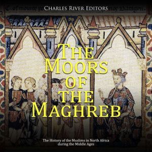 The Moors of the Maghreb The History..., Charles River Editors