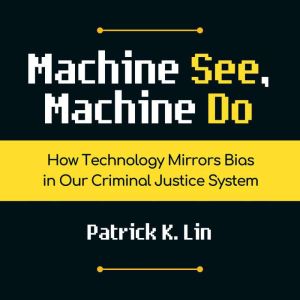 Machine See, Machine Do: How Technology Mirrors Bias in Our Criminal Justice System