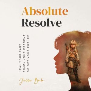 Absolute Resolve: Heal Your Past: Enjoy Your Present. Go Get Your Future