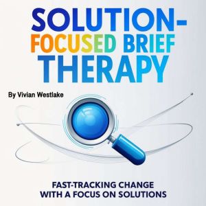 Solution-Focused Brief Therapy: Fast-Tracking Change with a Focus on Solutions
