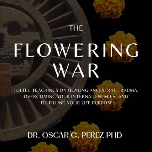 The Flowering War: Toltec Teachings on Healing Ancestral Trauma, Overcoming Your Internal Enemies, and Fulfilling Your Life Pu