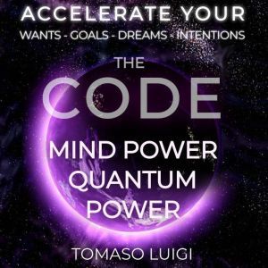 THE CODE MIND POWER QUANTUM POWER: ACCELERATE YOUR WANTS - GOALS - DREAMS - INTENTIONS