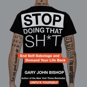 Stop Doing That Sh*t: End Self-Sabotage and Demand Your Life Back, Gary John Bishop