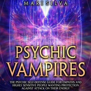 Psychic Vampires: The Psychic Self-Defense Guide for Empaths and Highly Sensitive People Wanting Protection against Attacks on