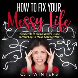 How To Fix Your Messy Life: The Secrets Of Fixing What's Broke In Your Life To Make A Better You