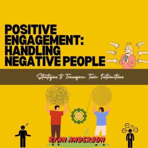 Positive Engagement: Handling Negative People: Strategies to Transform Toxic Interactions