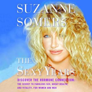 The Sexy Years: Discover the Hormone Connection: The Secret to Fabulous Sex, Great Health, and Vitality, for Women and Men, Suzanne Somers