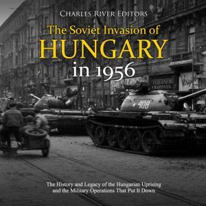 Soviet Invasion of Hungary in 1956, T..., Charles River Editors
