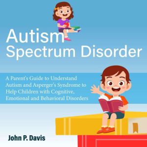 Autism Spectrum Disorder: Parent's Guide to Understand Autism and Asperger's Syndrome to Help Children with Cognitive, Emotion
