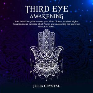 Third Eye Awakening: Your Definitive Guide to Open Your Third Chakra, Achieve Higher Consciousness, Enhance Intuition & Psychi