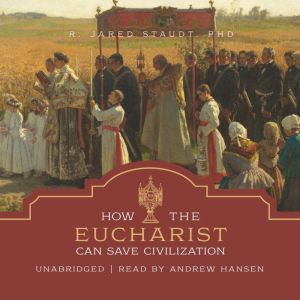 How the Eucharist Can Save Civilizati..., R. Jared Staudt, PhD.