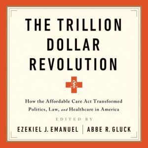 The Trillion Dollar Revolution: How the Affordable Care Act Transformed Politics, Law, and Health Care in America, Ezekiel J Emanuel