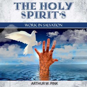 The Holy Spirits Work In Salvation, Arthur W. Pink