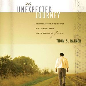 The Unexpected Journey: Conversations with People Who Turned from Other Beliefs to Jesus, Thom S. Rainer