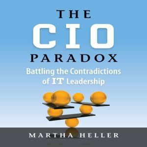 The CIO Paradox: Battling the Contradictions of IT Leadership, Martha Heller