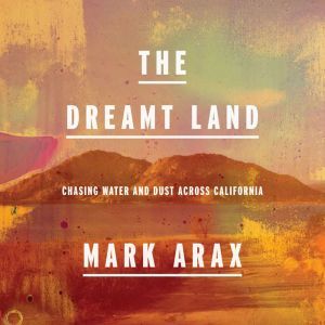 The Dreamt Land: Chasing Water and Dust Across California, Mark Arax
