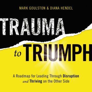 Trauma to Triumph, Mark Goulston