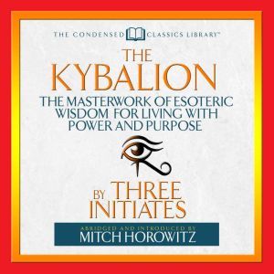 The Kybalion : The Masterwork of Esoteric Wisdom for Living With Power and Purpose, Three Initiates