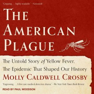 The American Plague: The Untold Story of Yellow Fever, The Epidemic That Shaped Our History, Molly Caldwell Crosby
