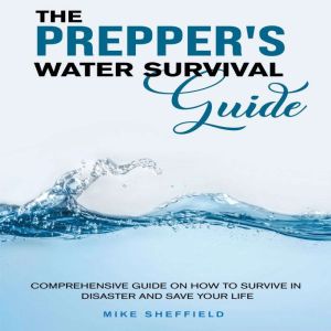 The Prepper's Water Survival Guide: Comprehensive Guide on How to Survive in Disaster and Save Your Life