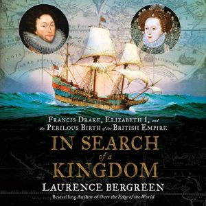 In Search of a Kingdom Francis Drake, Elizabeth I, and the Perilous Birth of the British Empire, Laurence Bergreen