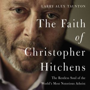 The Faith of Christopher Hitchens The Restless Soul of the World's Most Notorious Atheist, Larry Alex Taunton