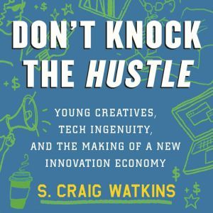Don't Knock the Hustle Young Creatives, Tech Ingenuity, and the Making of a New Innovation Economy, S. Craig Watkins