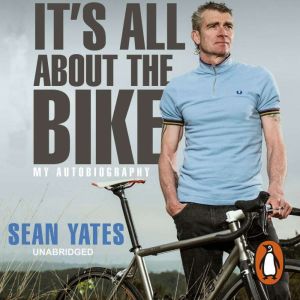 Sean Yates: Its All About the Bike: My Autobiography