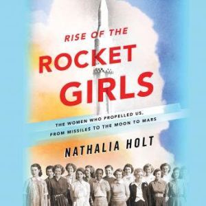 Rise of the Rocket Girls The Women Who Propelled Us, from Missiles to the Moon to Mars, Nathalia Holt