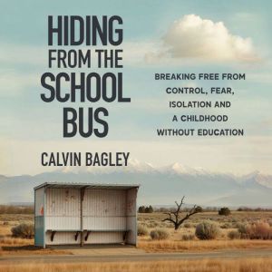 Hiding from the School Bus: Breaking Free from Control, Fear, Isolation and a Childhood without Education