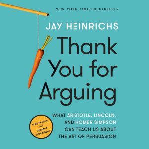 Thank You for Arguing, Third Edition: What Aristotle, Lincoln, and Homer Simpson Can Teach Us About the Art of Persuasion, Jay Heinrichs