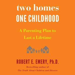 Two Homes, One Childhood, Robert E. Emery Ph.D.