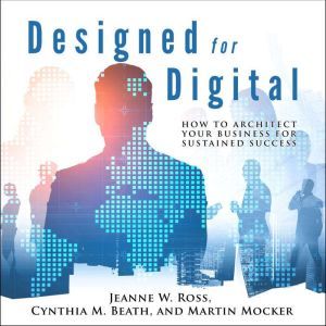 Designed for Digital: How to Architect Your Business for Sustained Success, Cynthia M. Beath