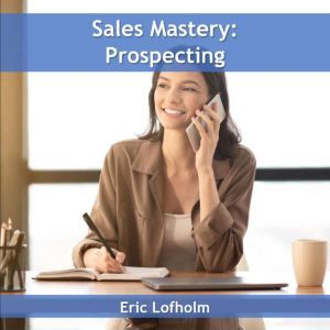 Sales Mastery  Prospecting, Eric Lofholm