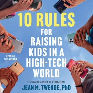 10 Rules for Raising Kids in a High-Tech World: How Parents Can Stop Smartphones, Social Media, and Gaming from Taking Over Th