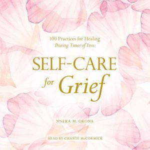 Self-Care for Grief: 100 Practices for Healing During Times of Loss, Nneka M. Okona