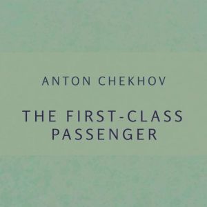 The firstclass passenger, Anton Pavlovich Chekhov