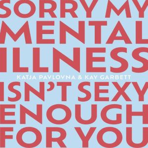 Sorry My Mental Illness Isnt Sexy En..., Kay Garbett
