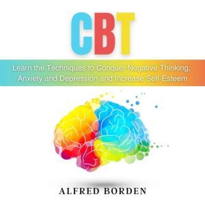 CBT: Learn The Techniques To Conquer Negative Thinking, Anxiety And Depression And Increase Self-Esteem, Alfred Borden