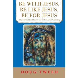 Be with Jesus, Be Like Jesus, Be for Jesus: A Path to Christian Maturity and the Next Great Awakening