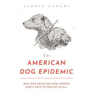 The American Dog Epidemic: Why Dog Behavior Goes Wrong and a Path to Rescue Us All